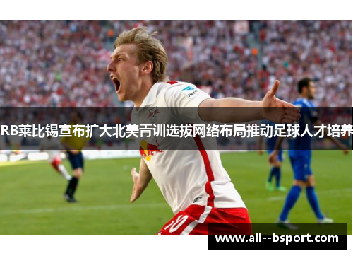 RB莱比锡宣布扩大北美青训选拔网络布局推动足球人才培养