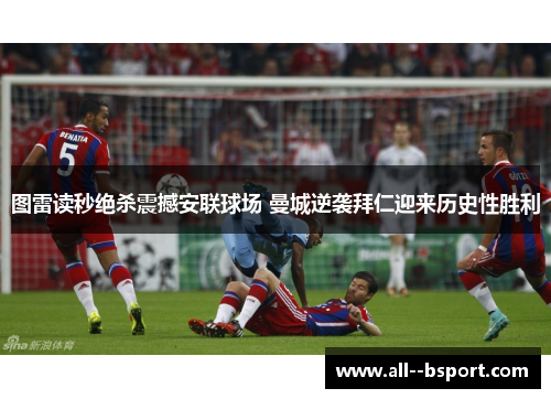 图雷读秒绝杀震撼安联球场 曼城逆袭拜仁迎来历史性胜利