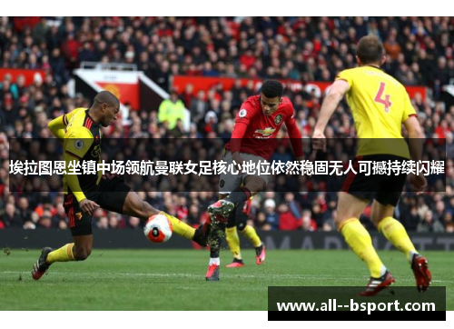 埃拉图恩坐镇中场领航曼联女足核心地位依然稳固无人可撼持续闪耀