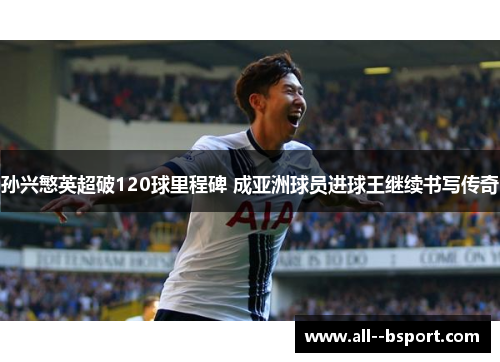 孙兴慜英超破120球里程碑 成亚洲球员进球王继续书写传奇