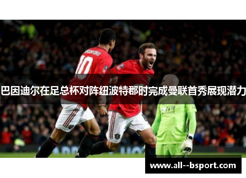 巴因迪尔在足总杯对阵纽波特郡时完成曼联首秀展现潜力