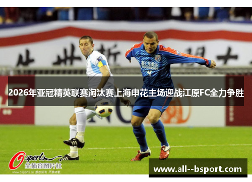 2026年亚冠精英联赛淘汰赛上海申花主场迎战江原FC全力争胜