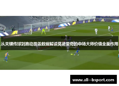 从关键传球到跑动覆盖数据解读莫德里奇的中场大师价值全面作用 从关键传球到跑动覆盖数据解读莫德里奇的中场大师价值全面作用