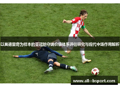 以莫德里奇为样本的亚冠防守端价值体系评估研究与现代中场作用解析 以莫德里奇为样本的亚冠防守端价值体系评估研究与现代中场作用解析