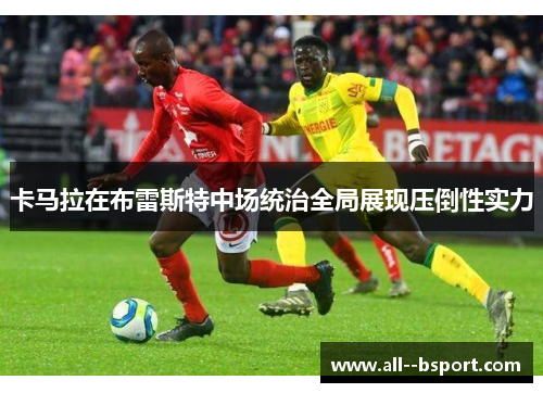 卡马拉在布雷斯特中场统治全局展现压倒性实力