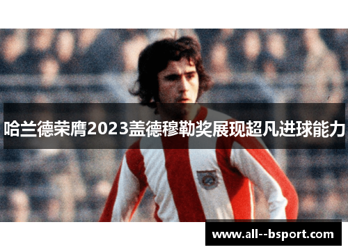 哈兰德荣膺2023盖德穆勒奖展现超凡进球能力