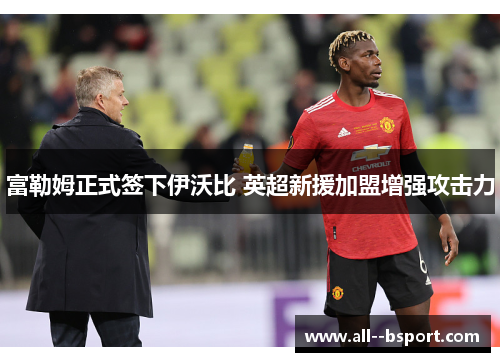 富勒姆正式签下伊沃比 英超新援加盟增强攻击力