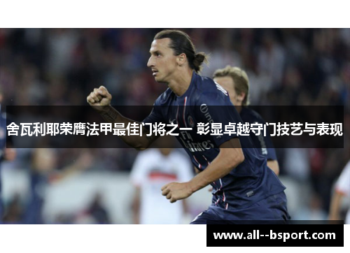 舍瓦利耶荣膺法甲最佳门将之一 彰显卓越守门技艺与表现