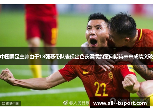 中国男足主帅由于18强赛带队表现出色获得续约意向期待未来成绩突破 中国男足主帅由于18强赛带队表现出色获得续约意向期待未来成绩突破