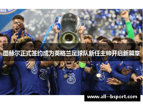 图赫尔正式签约成为英格兰足球队新任主帅开启新篇章 图赫尔正式签约成为英格兰足球队新任主帅开启新篇章