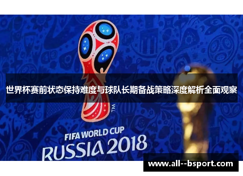 世界杯赛前状态保持难度与球队长期备战策略深度解析全面观察 世界杯赛前状态保持难度与球队长期备战策略深度解析全面观察
