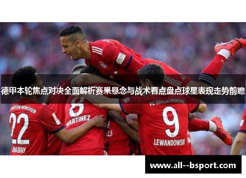 德甲本轮焦点对决全面解析赛果悬念与战术看点盘点球星表现走势前瞻 德甲本轮焦点对决全面解析赛果悬念与战术看点盘点球星表现走势前瞻