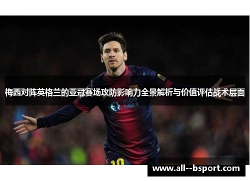梅西对阵英格兰的亚冠赛场攻防影响力全景解析与价值评估战术层面 梅西对阵英格兰的亚冠赛场攻防影响力全景解析与价值评估战术层面