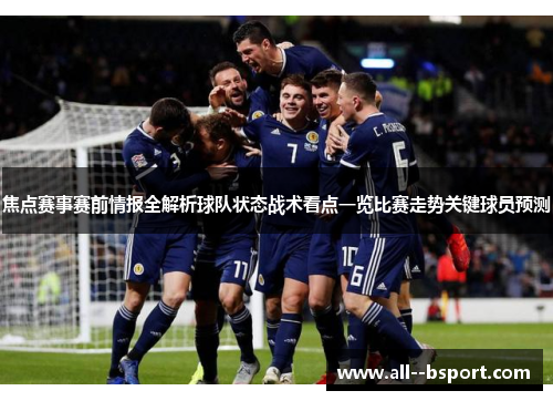 焦点赛事赛前情报全解析球队状态战术看点一览比赛走势关键球员预测 焦点赛事赛前情报全解析球队状态战术看点一览比赛走势关键球员预测