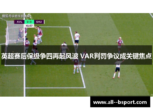 英超赛后保级争四再起风波 VAR判罚争议成关键焦点 英超赛后保级争四再起风波 VAR判罚争议成关键焦点
